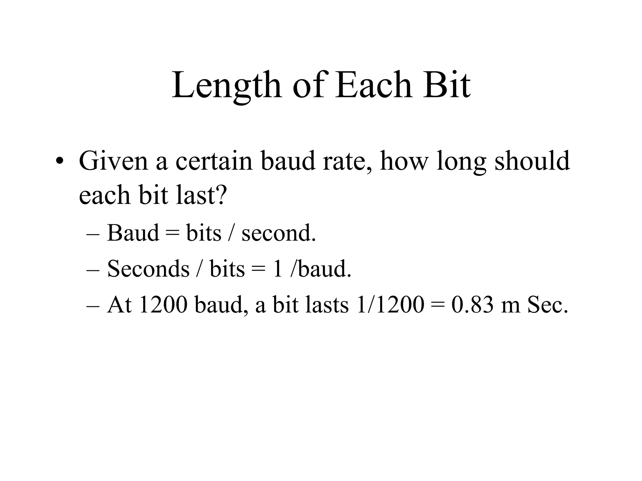 Length of Each Bit
• Given a certain baud rate, how long should
each bit last?
– Baud = bits / second.
– Seconds / bits = 1 /baud.
– At 1200 baud, a bit lasts 1/1200 = 0.83 m Sec.
 