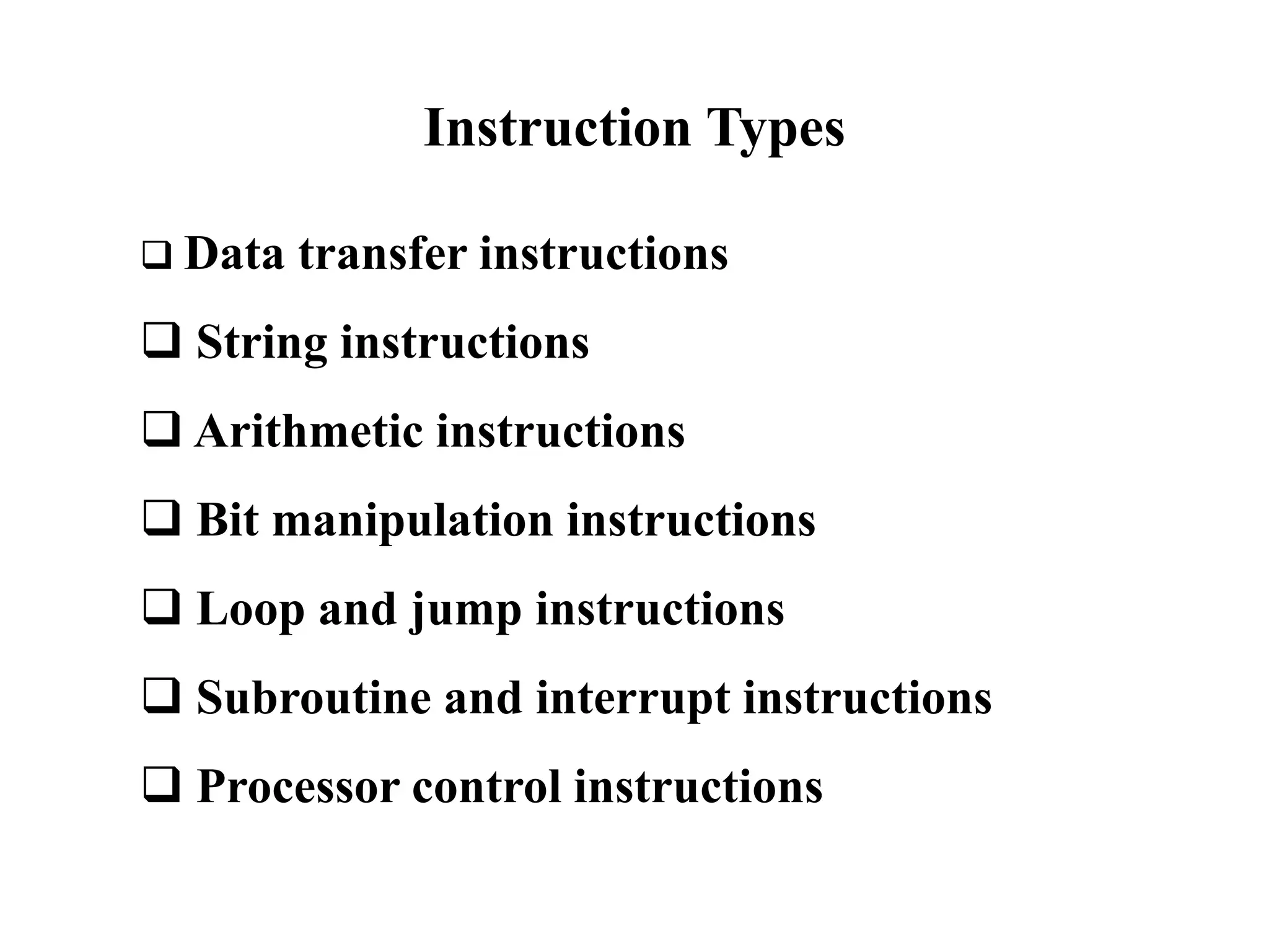 Instruction Types
 Data transfer instructions
 String instructions
 Arithmetic instructions
 Bit manipulation instructions
 Loop and jump instructions
 Subroutine and interrupt instructions
 Processor control instructions
 