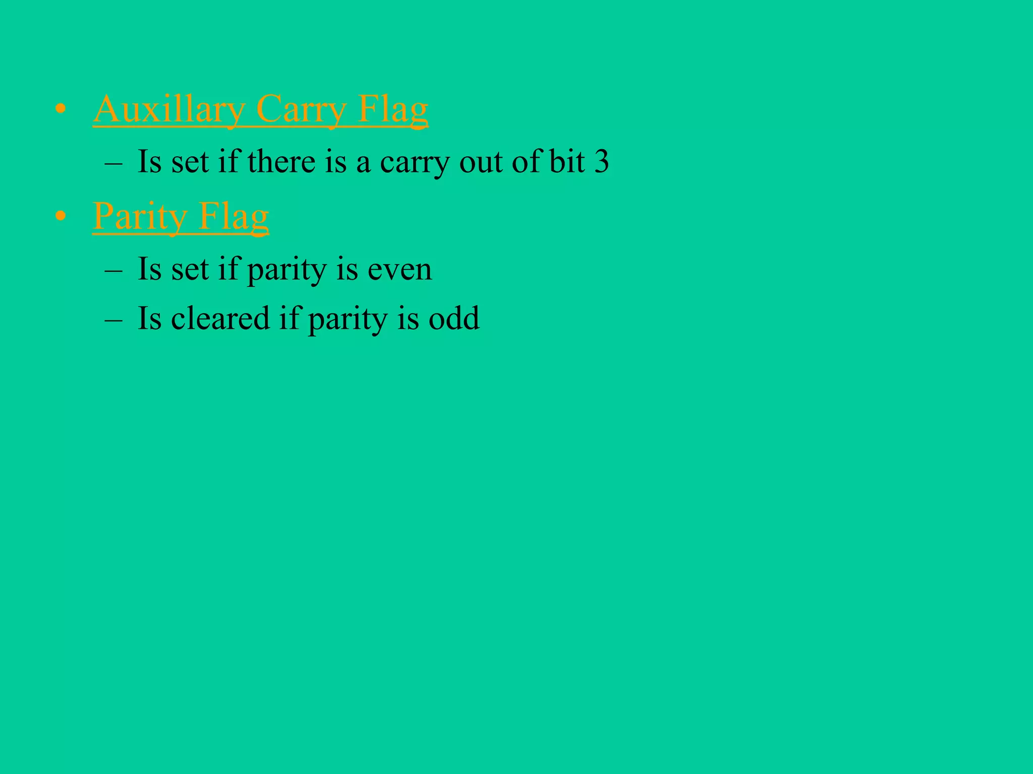 • Auxillary Carry Flag
– Is set if there is a carry out of bit 3
• Parity Flag
– Is set if parity is even
– Is cleared if parity is odd
 