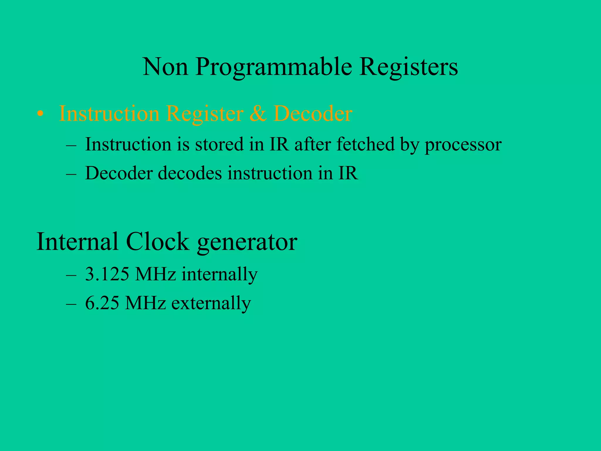 Non Programmable Registers
• Instruction Register & Decoder
– Instruction is stored in IR after fetched by processor
– Decoder decodes instruction in IR
Internal Clock generator
– 3.125 MHz internally
– 6.25 MHz externally
 