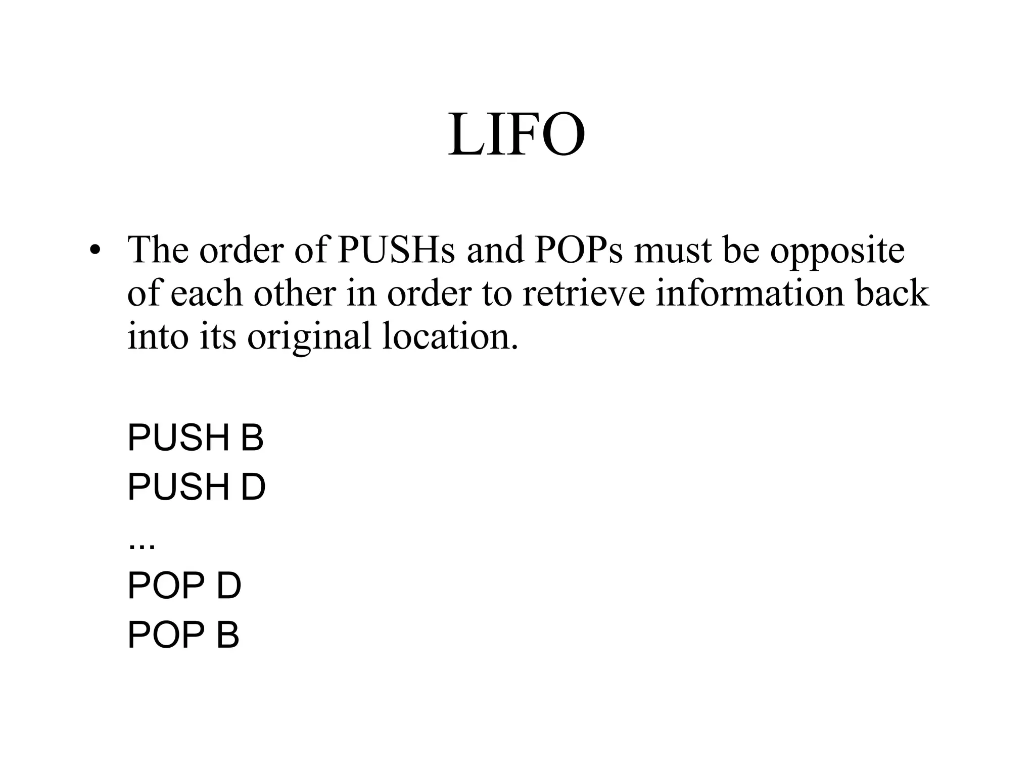 LIFO
• The order of PUSHs and POPs must be opposite
of each other in order to retrieve information back
into its original location.
PUSH B
PUSH D
...
POP D
POP B
 