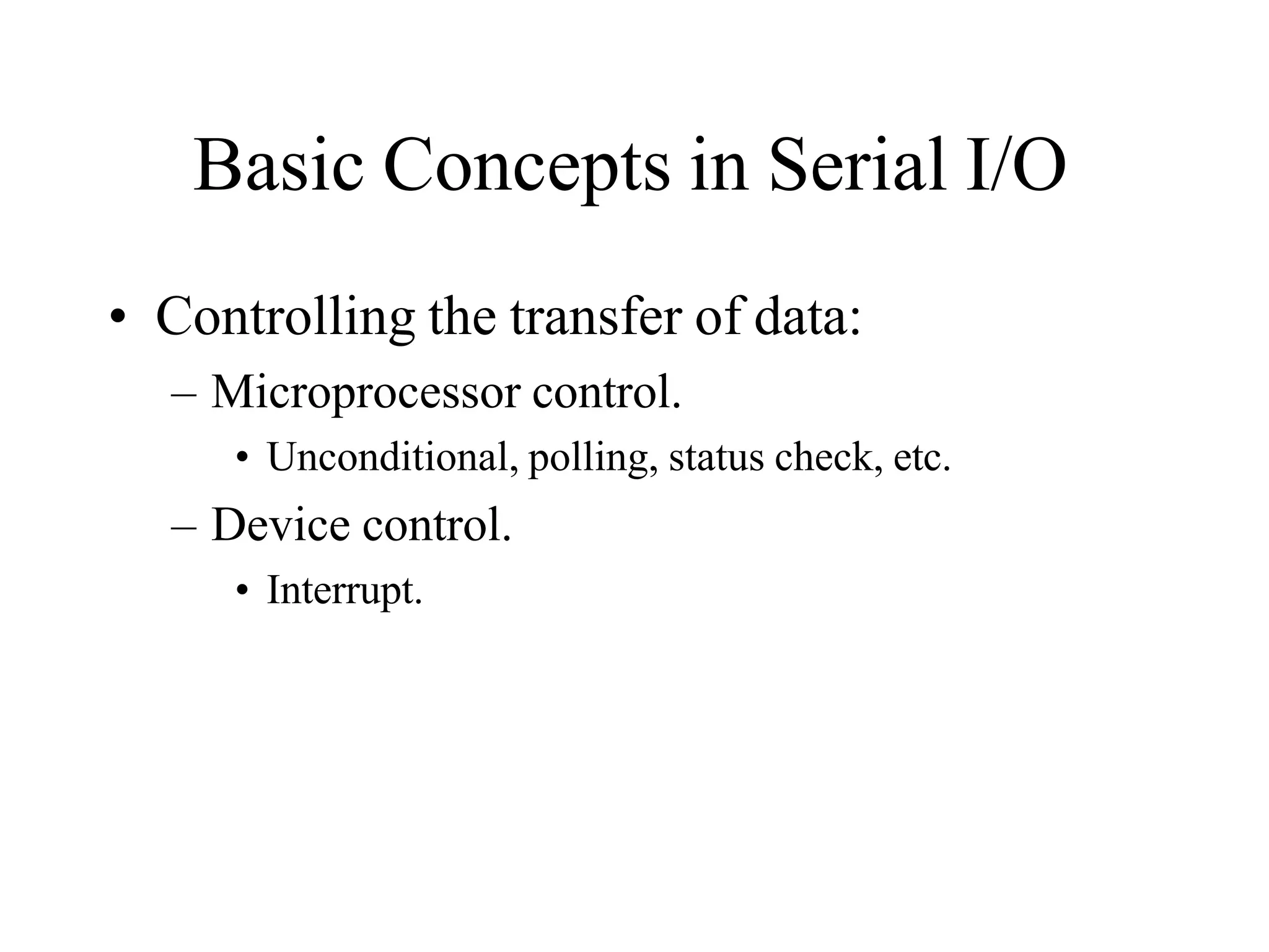 Basic Concepts in Serial I/O
• Controlling the transfer of data:
– Microprocessor control.
• Unconditional, polling, status check, etc.
– Device control.
• Interrupt.
 
