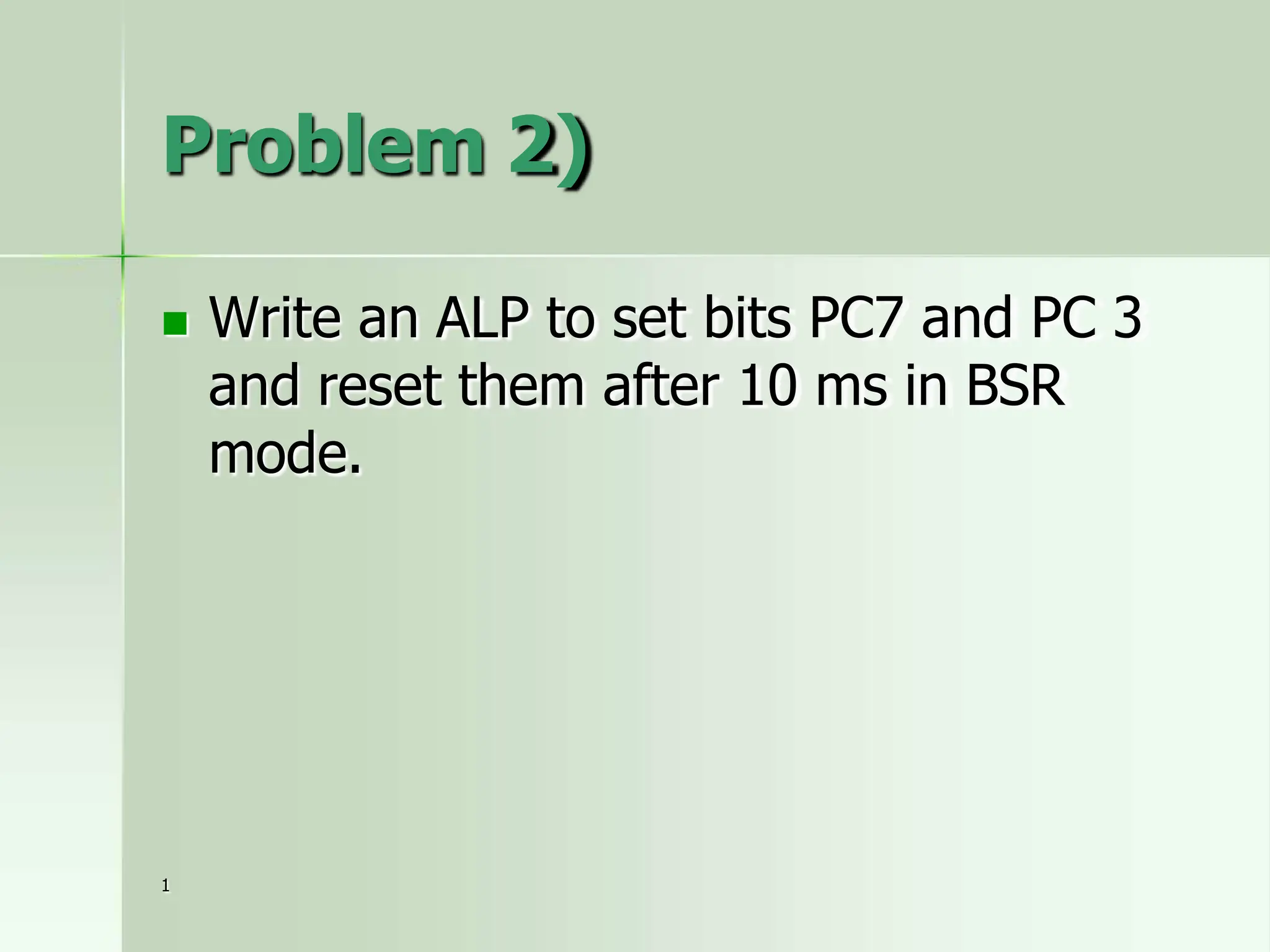 Problem 2)
 Write an ALP to set bits PC7 and PC 3
and reset them after 10 ms in BSR
mode.
1
 