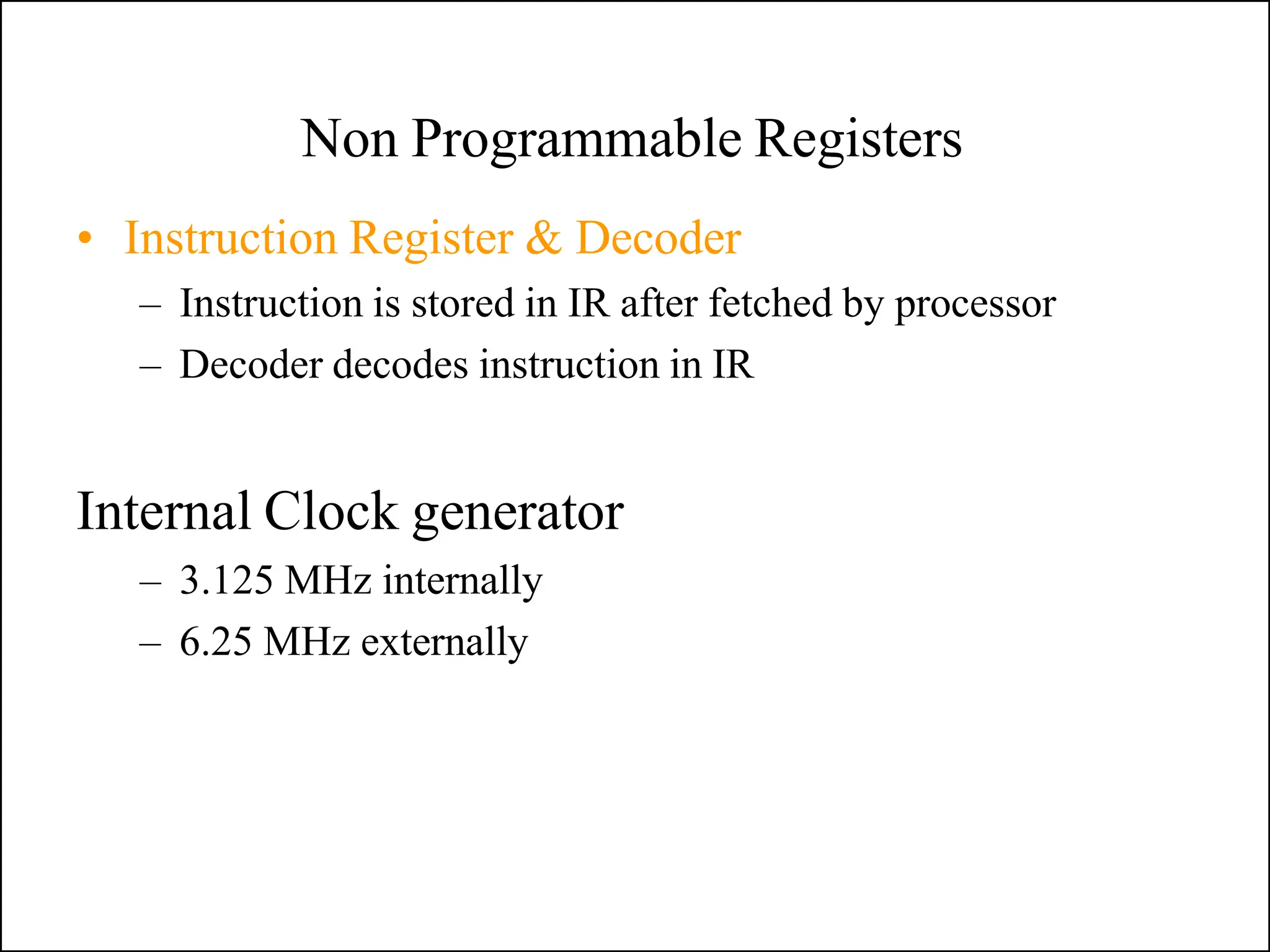 Non Programmable Registers
• Instruction Register & Decoder
– Instruction is stored in IR after fetched by processor
– Decoder decodes instruction in IR
Internal Clock generator
– 3.125 MHz internally
– 6.25 MHz externally
 