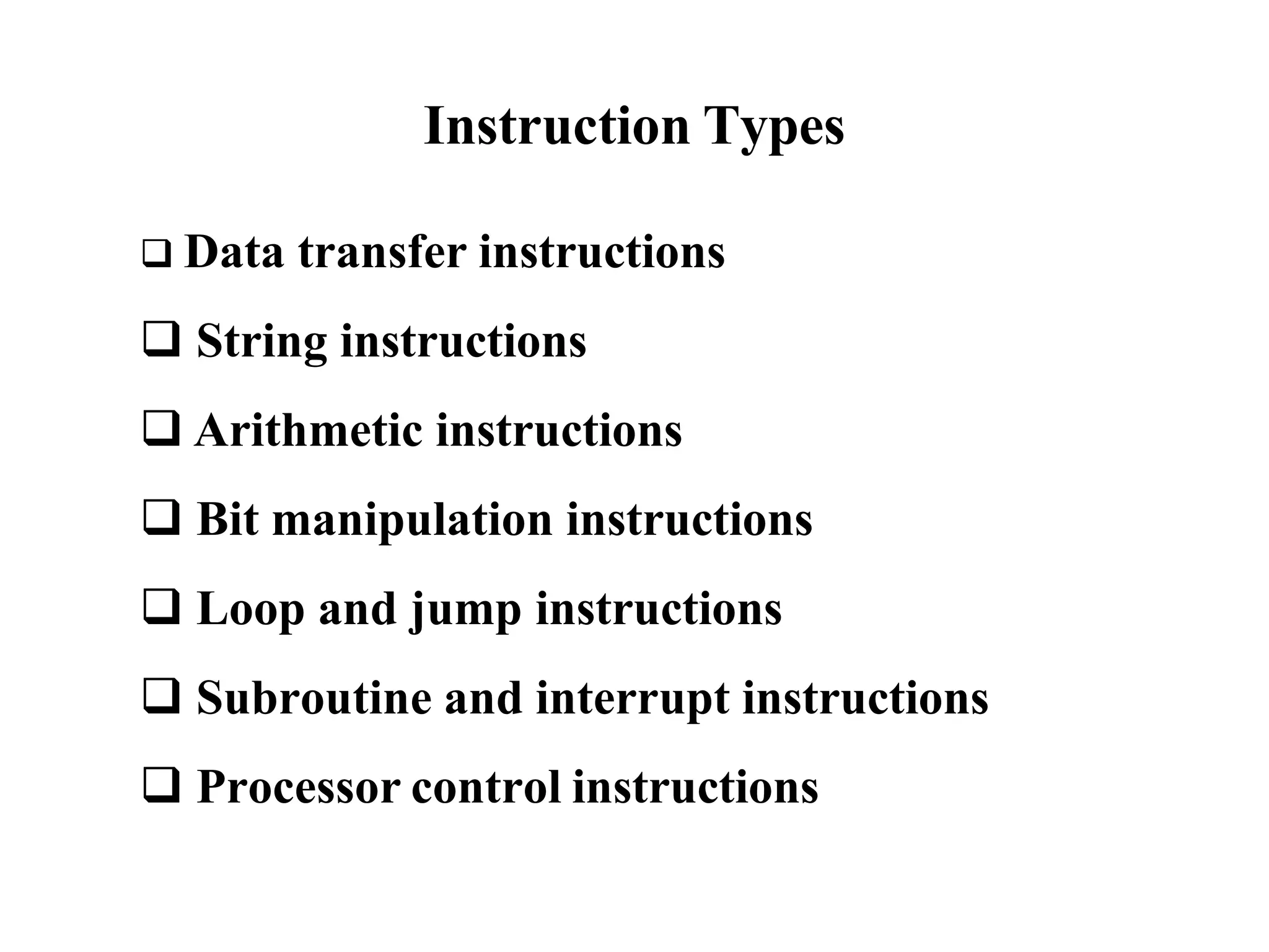 Instruction Types
 Data transfer instructions
 String instructions
 Arithmetic instructions
 Bit manipulation instructions
 Loop and jump instructions
 Subroutine and interrupt instructions
 Processor control instructions
 