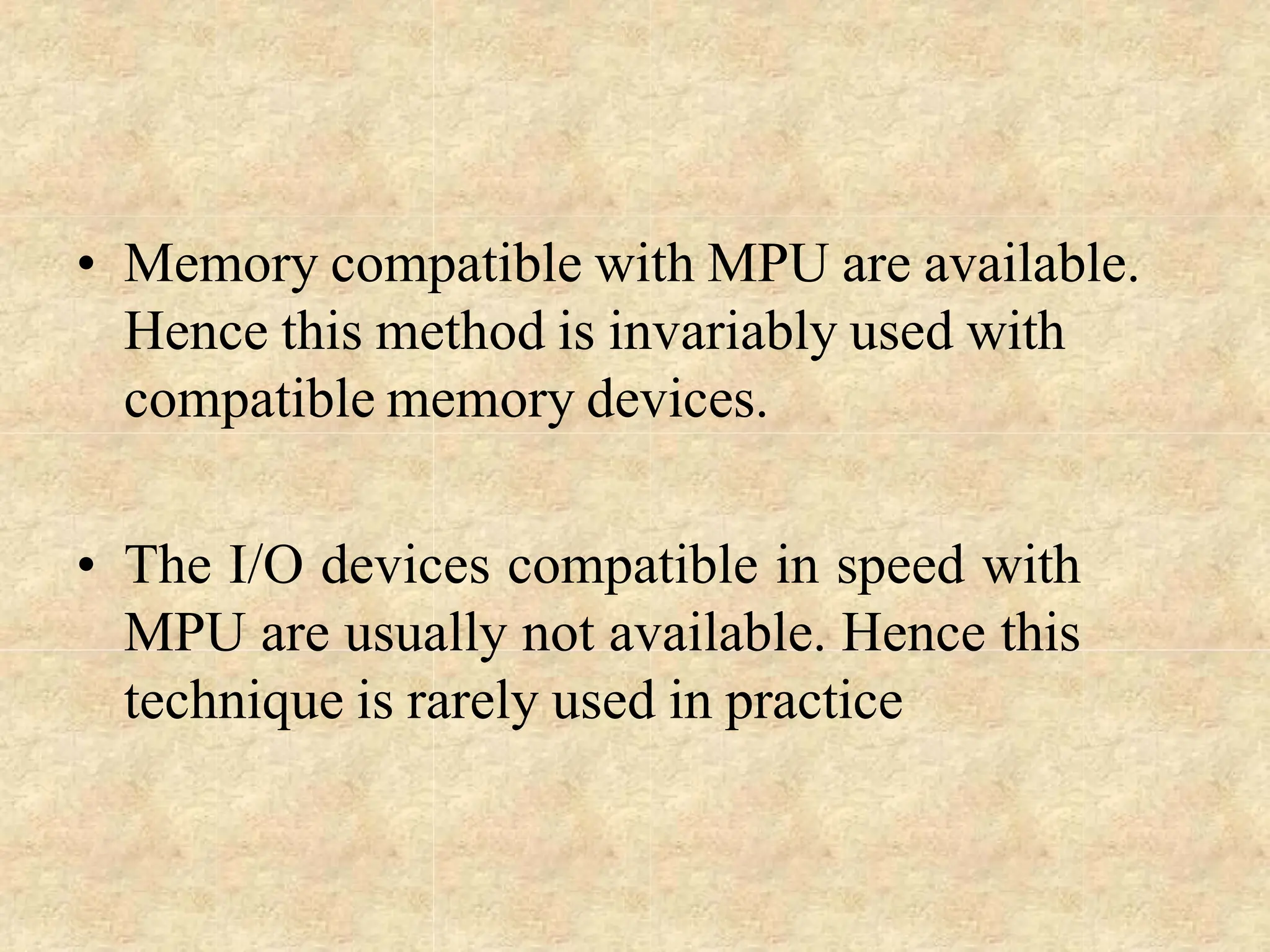 • Memory compatible with MPU are available.
Hence this method is invariably used with
compatible memory devices.
• The I/O devices compatible in speed with
MPU are usually not available. Hence this
technique is rarely used in practice
 