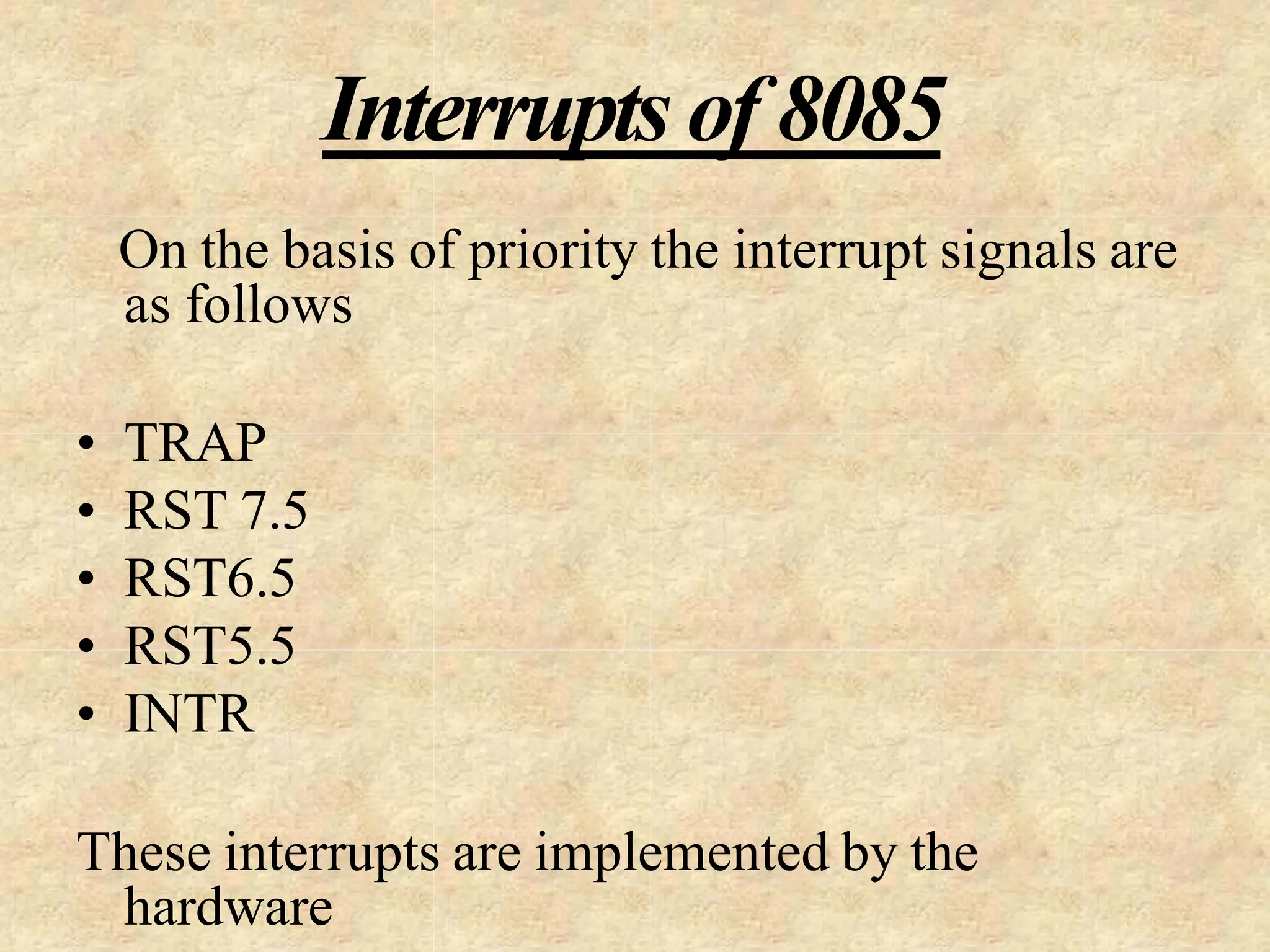 Interrupts of 8085
On the basis of priority the interrupt signals are
as follows
• TRAP
• RST 7.5
• RST6.5
• RST5.5
• INTR
These interrupts are implemented by the
hardware
 