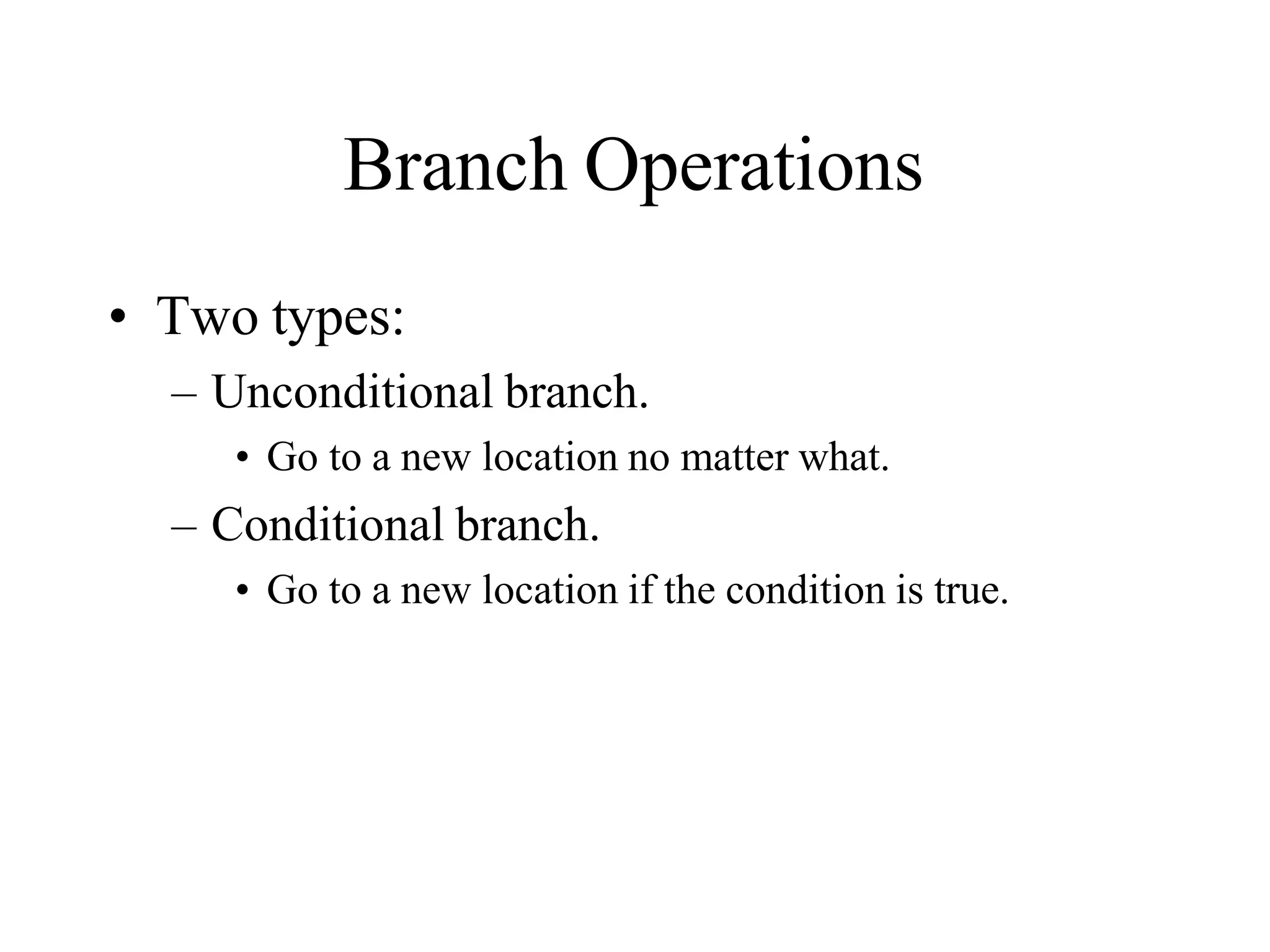 Branch Operations
• Two types:
– Unconditional branch.
• Go to a new location no matter what.
– Conditional branch.
• Go to a new location if the condition is true.
 
