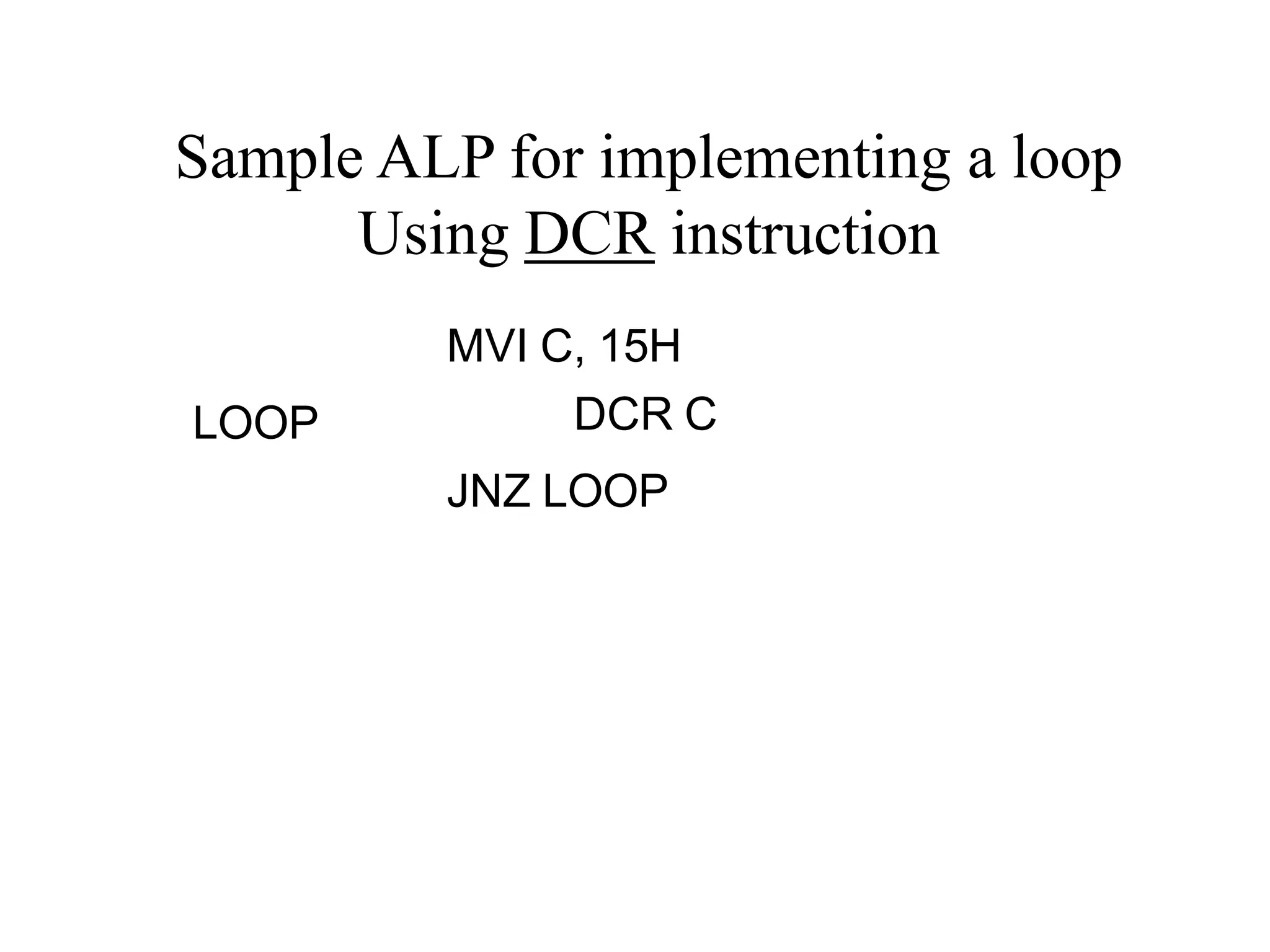 MVI C, 15H
LOOP DCR C
JNZ LOOP
Sample ALP for implementing a loop
Using DCR instruction
 