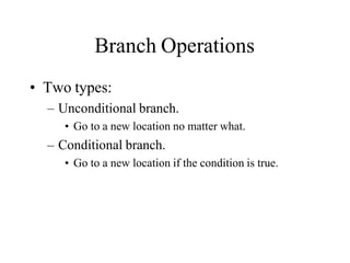 Branch Operations
• Two types:
– Unconditional branch.
• Go to a new location no matter what.
– Conditional branch.
• Go to a new location if the condition is true.
 