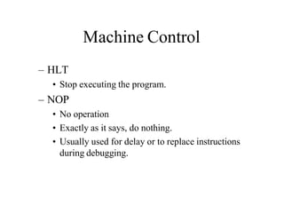 Machine Control
– HLT
• Stop executing the program.
– NOP
• No operation
• Exactly as it says, do nothing.
• Usually used for delay or to replace instructions
during debugging.
 