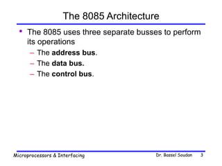 Dr. Bassel Soudan
Microprocessors & Interfacing 3
The 8085 Architecture
• The 8085 uses three separate busses to perform
its operations
– The address bus.
– The data bus.
– The control bus.
 