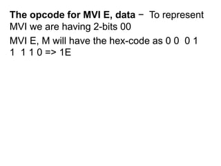 The opcode for MVI E, data − To represent
MVI we are having 2-bits 00
MVI E, M will have the hex-code as 0 0 0 1
1 1 1 0 => 1E
 