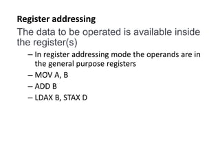 Register addressing
The data to be operated is available inside
the register(s)
– In register addressing mode the operands are in
the general purpose registers
– MOV A, B
– ADD B
– LDAX B, STAX D
 