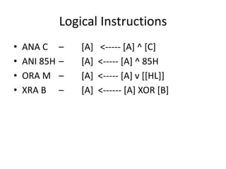 Logical Instructions
• ANA C – [A] <----- [A] ^ [C]
• ANI 85H – [A] <----- [A] ^ 85H
• ORA M – [A] <----- [A] v [[HL]]
• XRA B – [A] <------ [A] XOR [B]
 