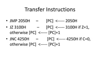 Transfer Instructions
• JMP 2050H – [PC] <----- 2050H
• JZ 3100H – [PC] <----- 3100H if Z=1,
otherwise [PC] <----- [PC]+1
• JNC 4250H – [PC] <----- 4250H if C=0,
otherwise [PC] <----- [PC]+1
 