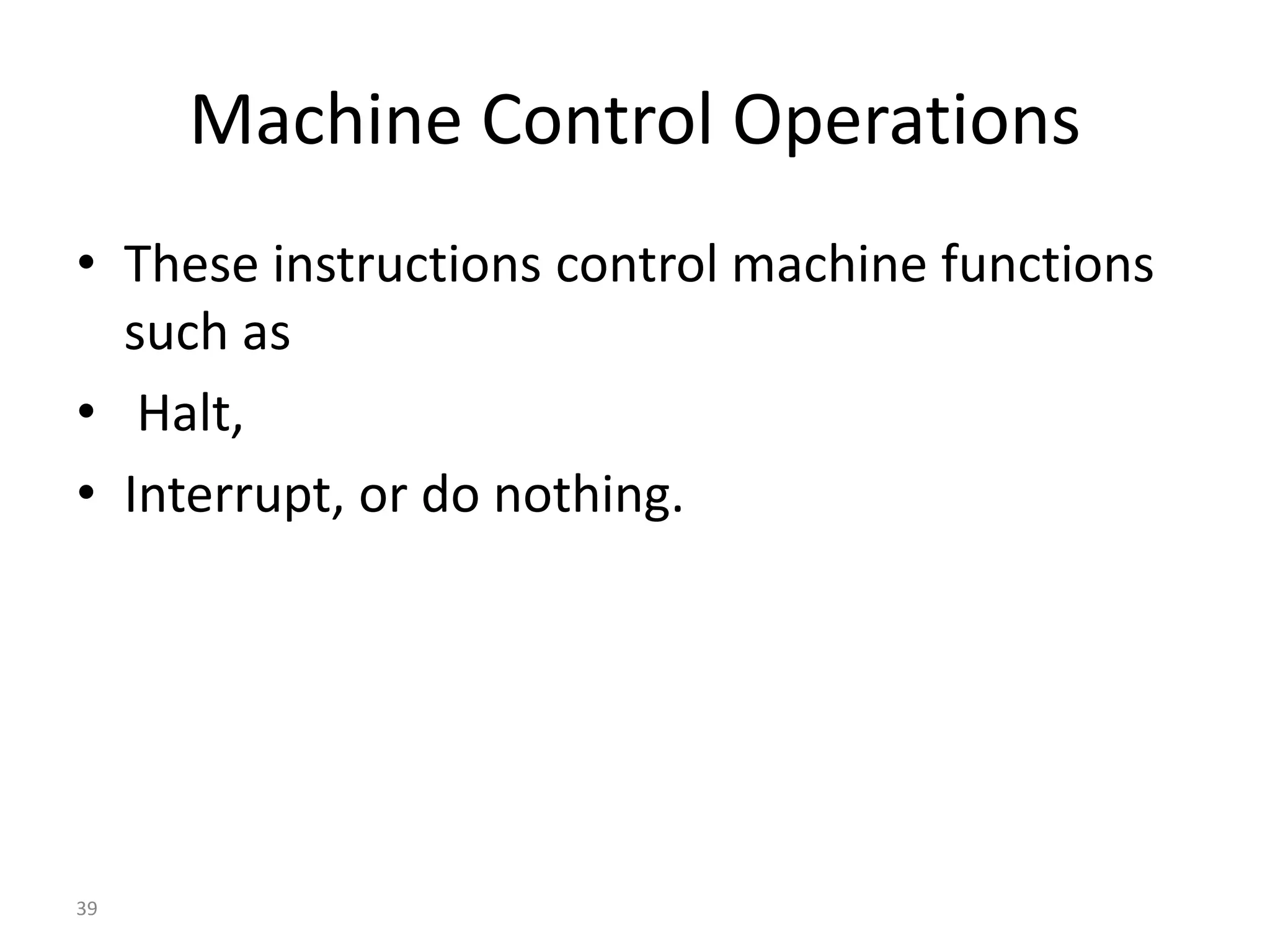 Machine Control Operations
• These instructions control machine functions
such as
• Halt,
• Interrupt, or do nothing.
39
 
