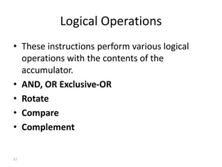 Logical Operations
• These instructions perform various logical
operations with the contents of the
accumulator.
• AND, OR Exclusive-OR
• Rotate
• Compare
• Complement
37
 