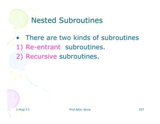 1-Aug-13 Prof.Nitin Ahire 107
• There are two kinds of subroutines
1) Re-entrant subroutines.
2) Recursive subroutines.
Nested SubroutinesNested Subroutines
 
