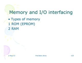 1-Aug-13 Prof.Nitin Ahire 123
Memory and I/O interfacingMemory and I/O interfacing
• Types of memory
1 ROM (EPROM)
2 RAM
 