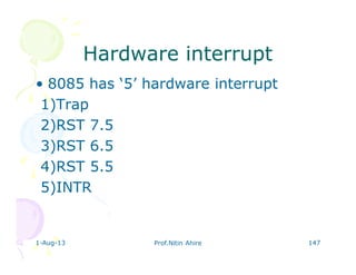 1-Aug-13 Prof.Nitin Ahire 147
Hardware interruptHardware interrupt
• 8085 has ‘5’ hardware interrupt
1)Trap
2)RST 7.5
3)RST 6.5
4)RST 5.5
5)INTR
 