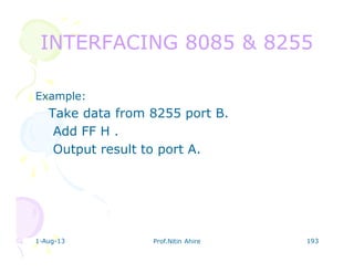 1-Aug-13 Prof.Nitin Ahire 193
INTERFACING 8085 & 8255INTERFACING 8085 & 8255
Example:
Take data from 8255 port B.
Add FF H .
Output result to port A.
 