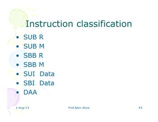 1-Aug-13 Prof.Nitin Ahire 43
Instruction classificationInstruction classification
• SUB R
• SUB M
• SBB R
• SBB M
• SUI Data
• SBI Data
• DAA
 