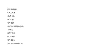 LXI H C008
CALL 02B7
OUT 00h
MOV A,L
CPI 3Ch
JNZ NEXTSECOND
INR C
MOV A C
OUT 02h
CPI 3C h
JNZ NEXTMINUTE
 