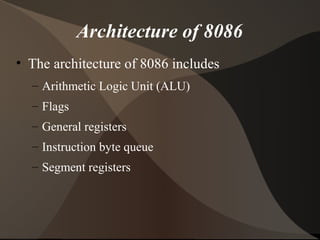 Architecture of 8086
• The architecture of 8086 includes
– Arithmetic Logic Unit (ALU)
– Flags
– General registers
– Instruction byte queue
– Segment registers
 