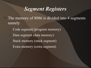 Segment Registers
• The memory of 8086 is divided into 4 segments
namely
– Code segment (program memory)
– Data segment (data memory)
– Stack memory (stack segment)
– Extra memory (extra segment)
 