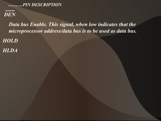 ……….PIN DESCRIPTION
DEN
Data bus Enable. This signal, when low indicates that the
microprocessor address/data bus is to be used as data bus.
HOLD
HLDA
 