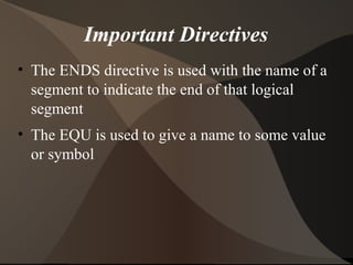 Important Directives
• The ENDS directive is used with the name of a
segment to indicate the end of that logical
segment
• The EQU is used to give a name to some value
or symbol
 