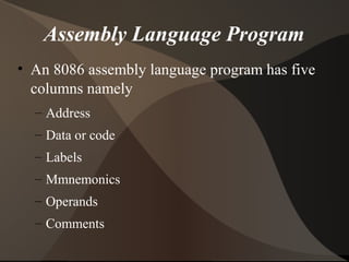 Assembly Language Program
• An 8086 assembly language program has five
columns namely
– Address
– Data or code
– Labels
– Mmnemonics
– Operands
– Comments
 