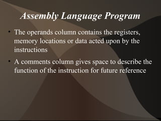 Assembly Language Program
• The operands column contains the registers,
memory locations or data acted upon by the
instructions
• A comments column gives space to describe the
function of the instruction for future reference
 