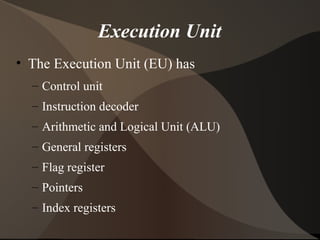 Execution Unit
• The Execution Unit (EU) has
– Control unit
– Instruction decoder
– Arithmetic and Logical Unit (ALU)
– General registers
– Flag register
– Pointers
– Index registers
 