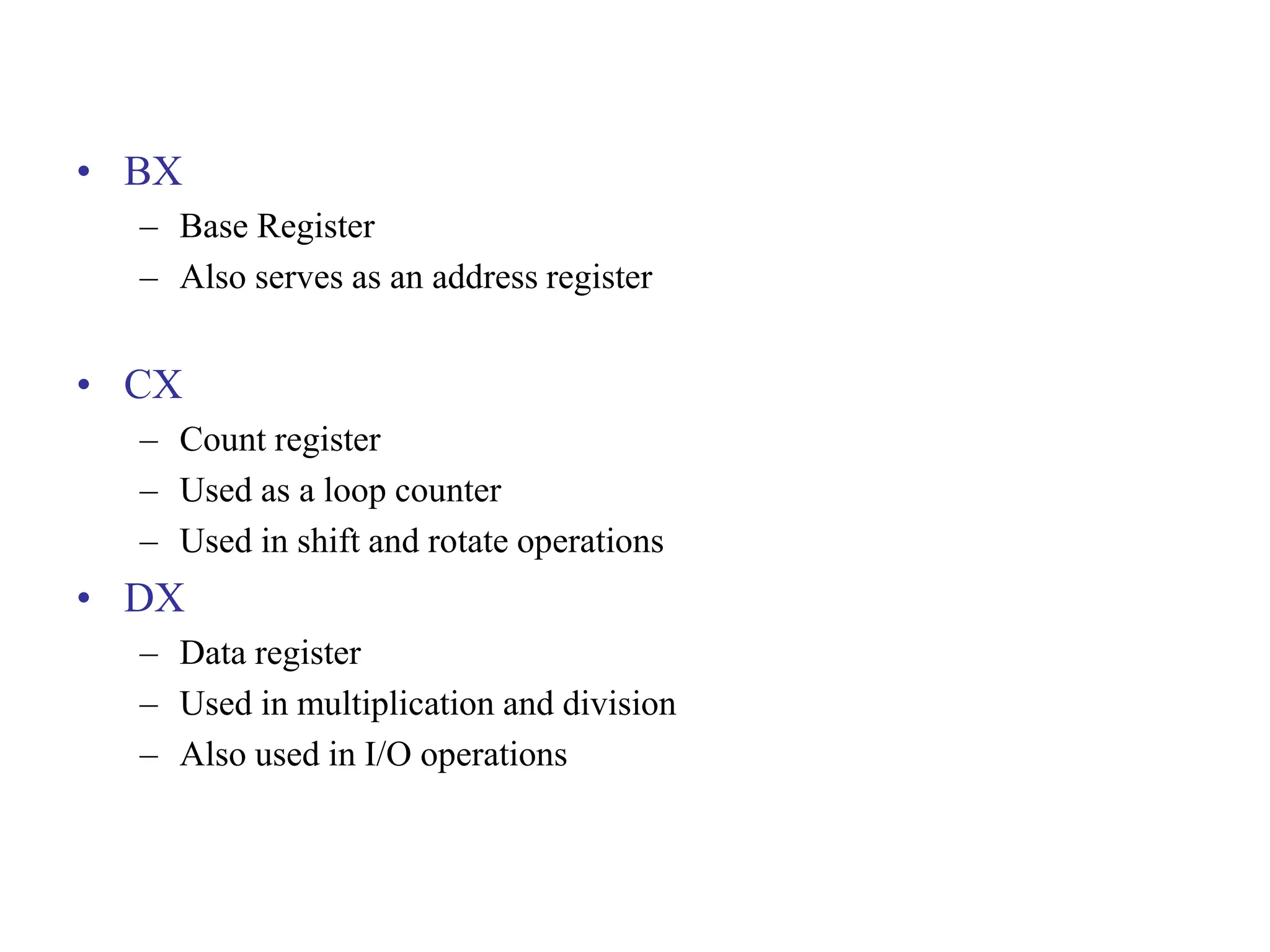 • BX
– Base Register
– Also serves as an address register
• CX
– Count register
– Used as a loop counter
– Used in shift and rotate operations
• DX
– Data register
– Used in multiplication and division
– Also used in I/O operations
 