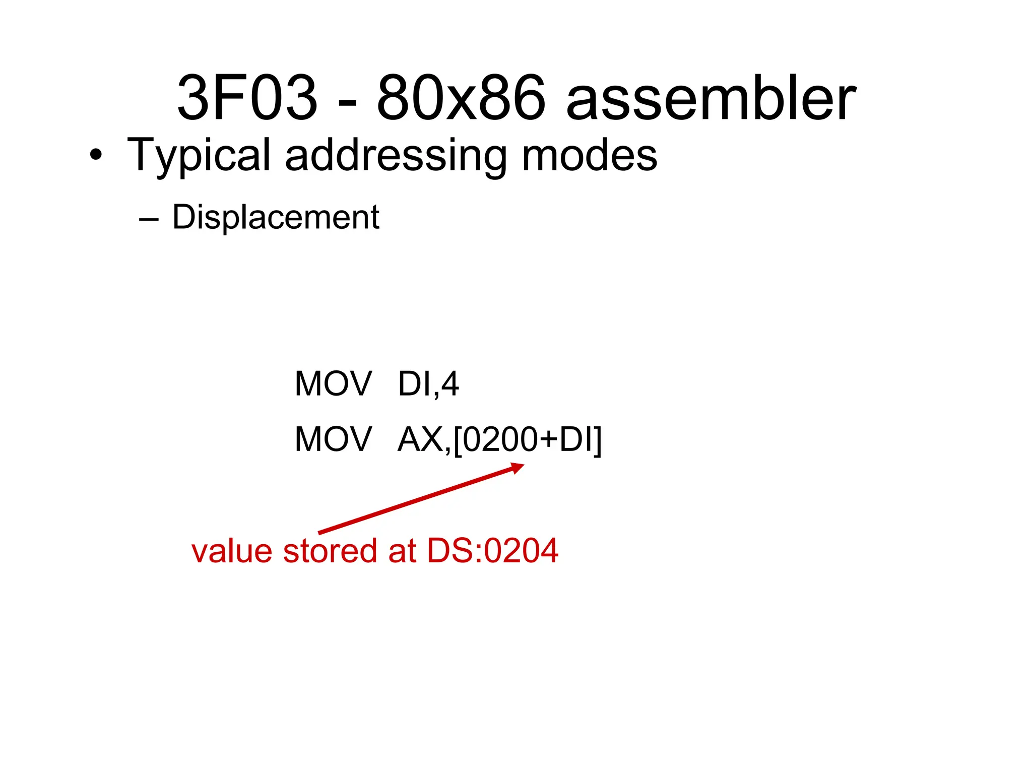 3F03 - 80x86 assembler
• Typical addressing modes
– Displacement
MOV DI,4
MOV AX,[0200+DI]
value stored at DS:0204
 