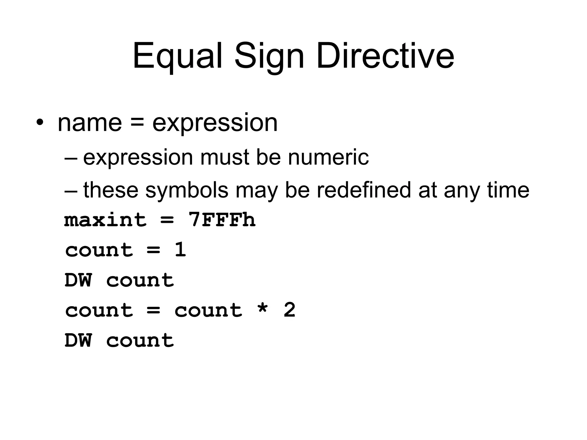 Equal Sign Directive
• name = expression
– expression must be numeric
– these symbols may be redefined at any time
maxint = 7FFFh
count = 1
DW count
count = count * 2
DW count
 
