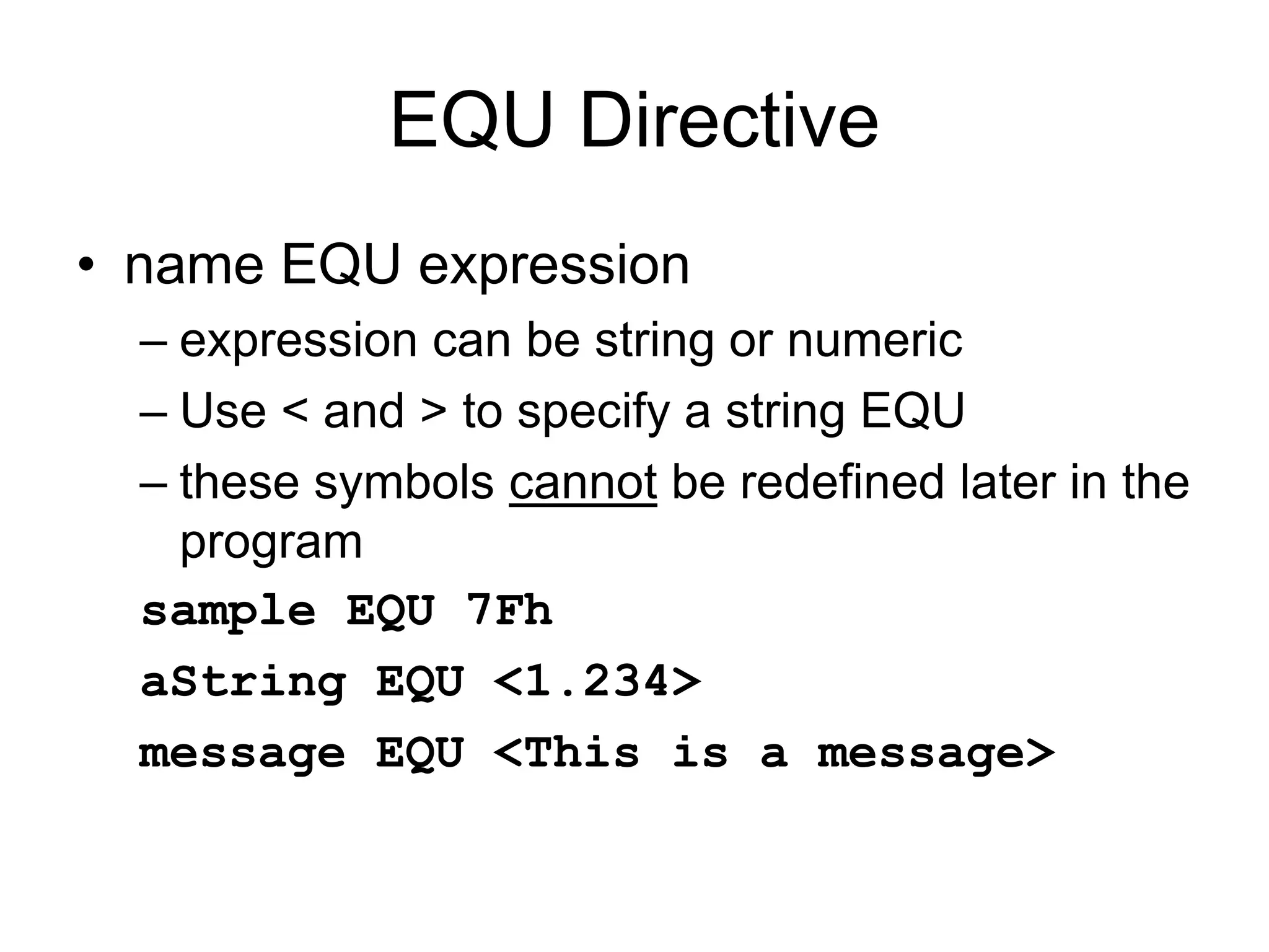 EQU Directive
• name EQU expression
– expression can be string or numeric
– Use < and > to specify a string EQU
– these symbols cannot be redefined later in the
program
sample EQU 7Fh
aString EQU <1.234>
message EQU <This is a message>
 