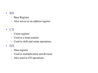 • BX
– Base Register
– Also serves as an address register
• CX
– Count register
– Used as a loop counter
– Used in shift and rotate operations
• DX
– Data register
– Used in multiplication and division
– Also used in I/O operations
 
