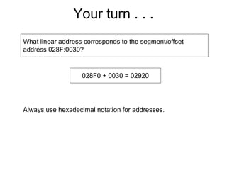 Your turn . . .
What linear address corresponds to the segment/offset
address 028F:0030?
028F0 + 0030 = 02920
Always use hexadecimal notation for addresses.
 