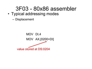 3F03 - 80x86 assembler
• Typical addressing modes
– Displacement
MOV DI,4
MOV AX,[0200+DI]
value stored at DS:0204
 