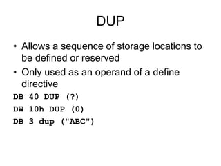 DUP
• Allows a sequence of storage locations to
be defined or reserved
• Only used as an operand of a define
directive
DB 40 DUP (?)
DW 10h DUP (0)
DB 3 dup ("ABC")
 