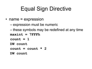 Equal Sign Directive
• name = expression
– expression must be numeric
– these symbols may be redefined at any time
maxint = 7FFFh
count = 1
DW count
count = count * 2
DW count
 