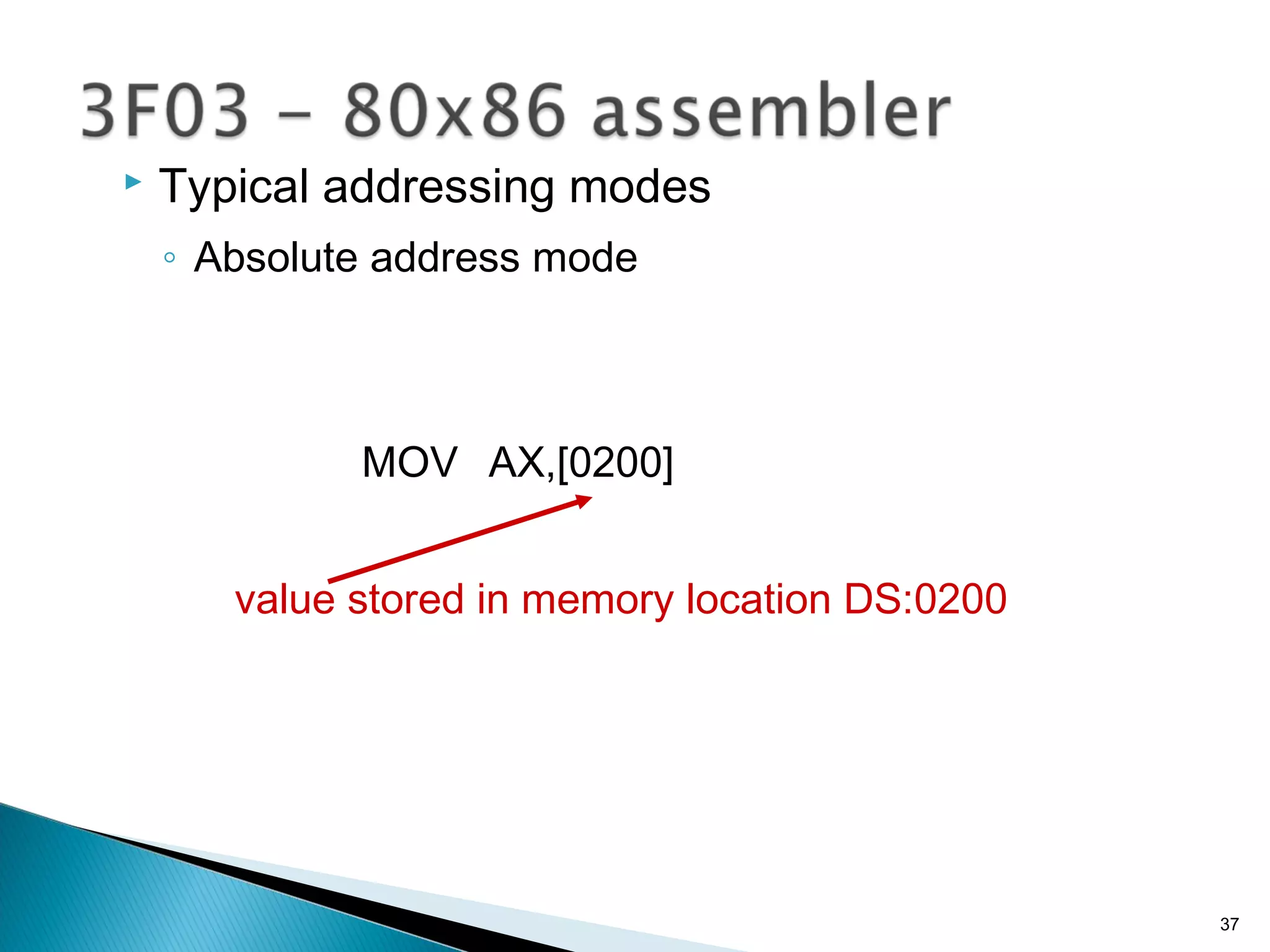  Typical addressing modes
◦ Absolute address mode
MOV AX,[0200]
value stored in memory location DS:0200
37
 