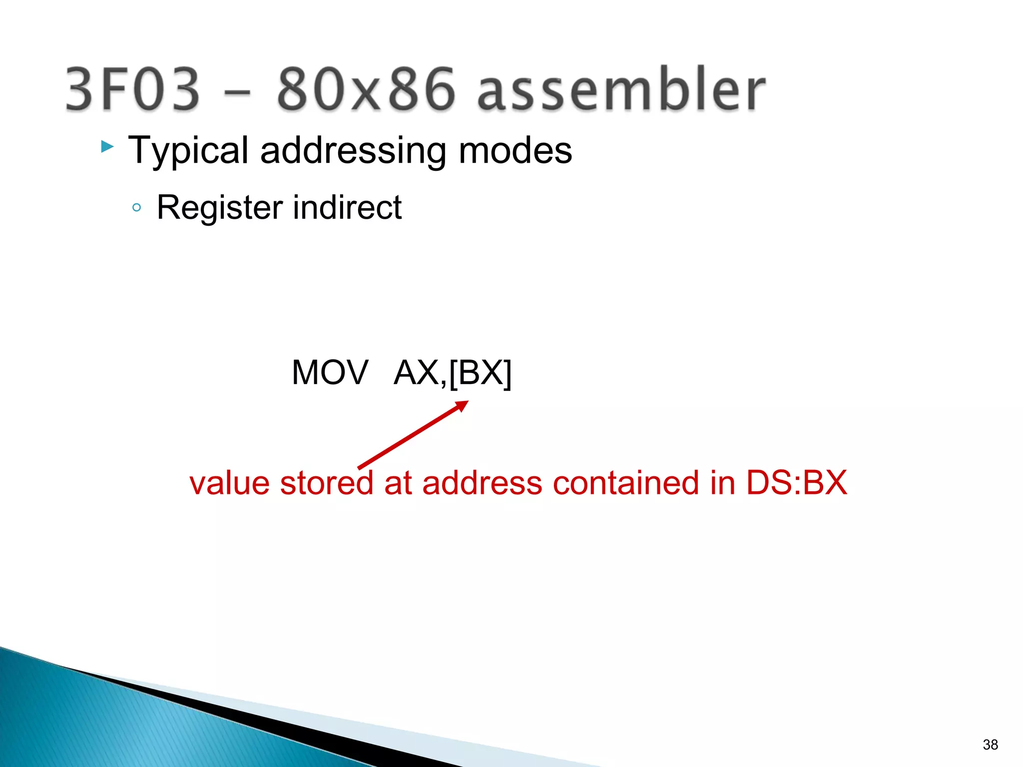  Typical addressing modes
◦ Register indirect
MOV AX,[BX]
value stored at address contained in DS:BX
38
 