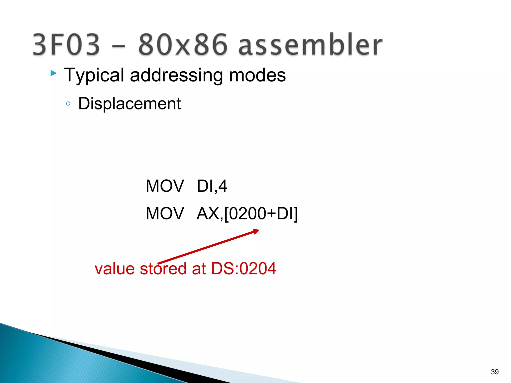  Typical addressing modes
◦ Displacement
MOV DI,4
MOV AX,[0200+DI]
value stored at DS:0204
39
 