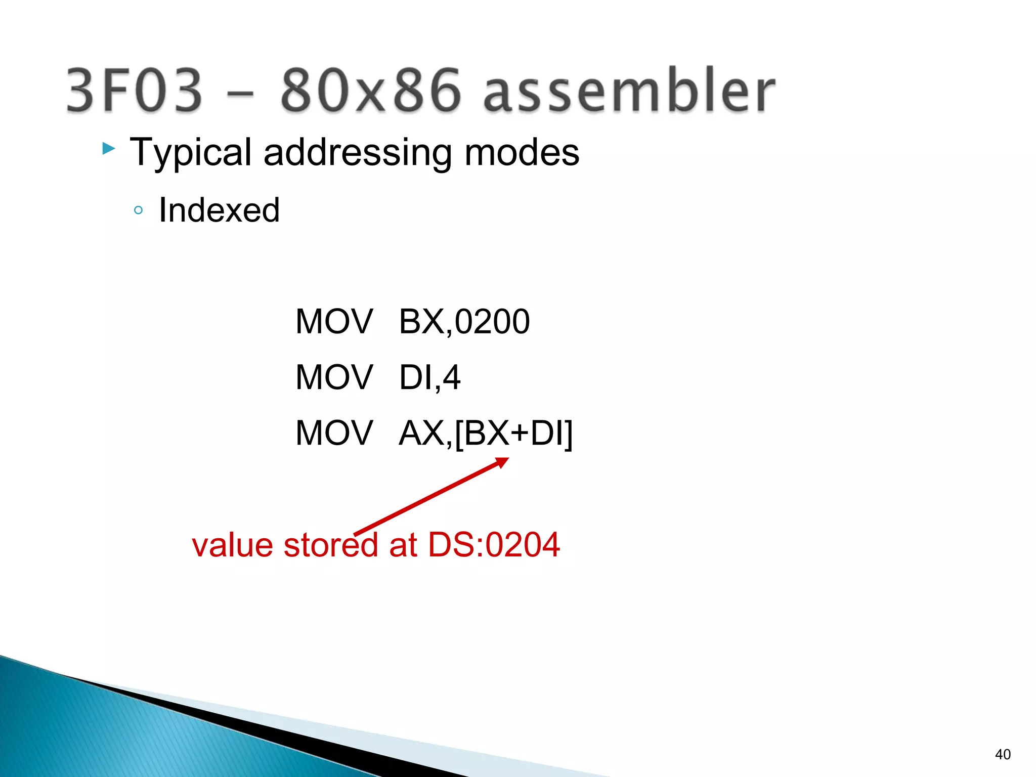  Typical addressing modes
◦ Indexed
MOV BX,0200
MOV DI,4
MOV AX,[BX+DI]
value stored at DS:0204
40
 