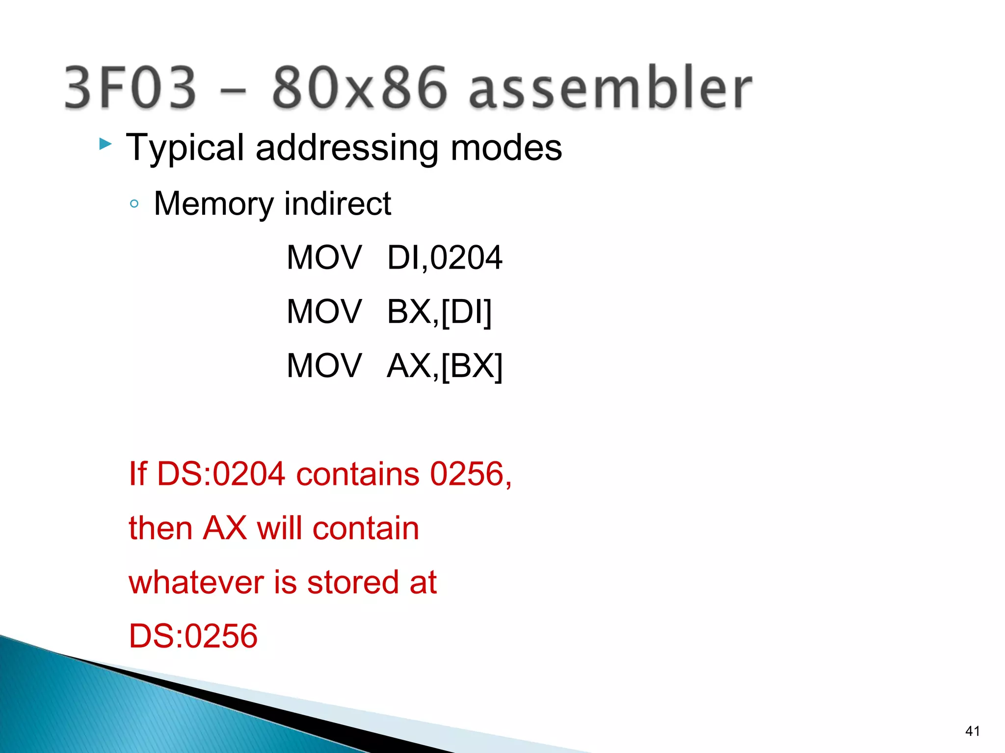  Typical addressing modes
◦ Memory indirect
MOV DI,0204
MOV BX,[DI]
MOV AX,[BX]
If DS:0204 contains 0256,
then AX will contain
whatever is stored at
DS:0256
41
 
