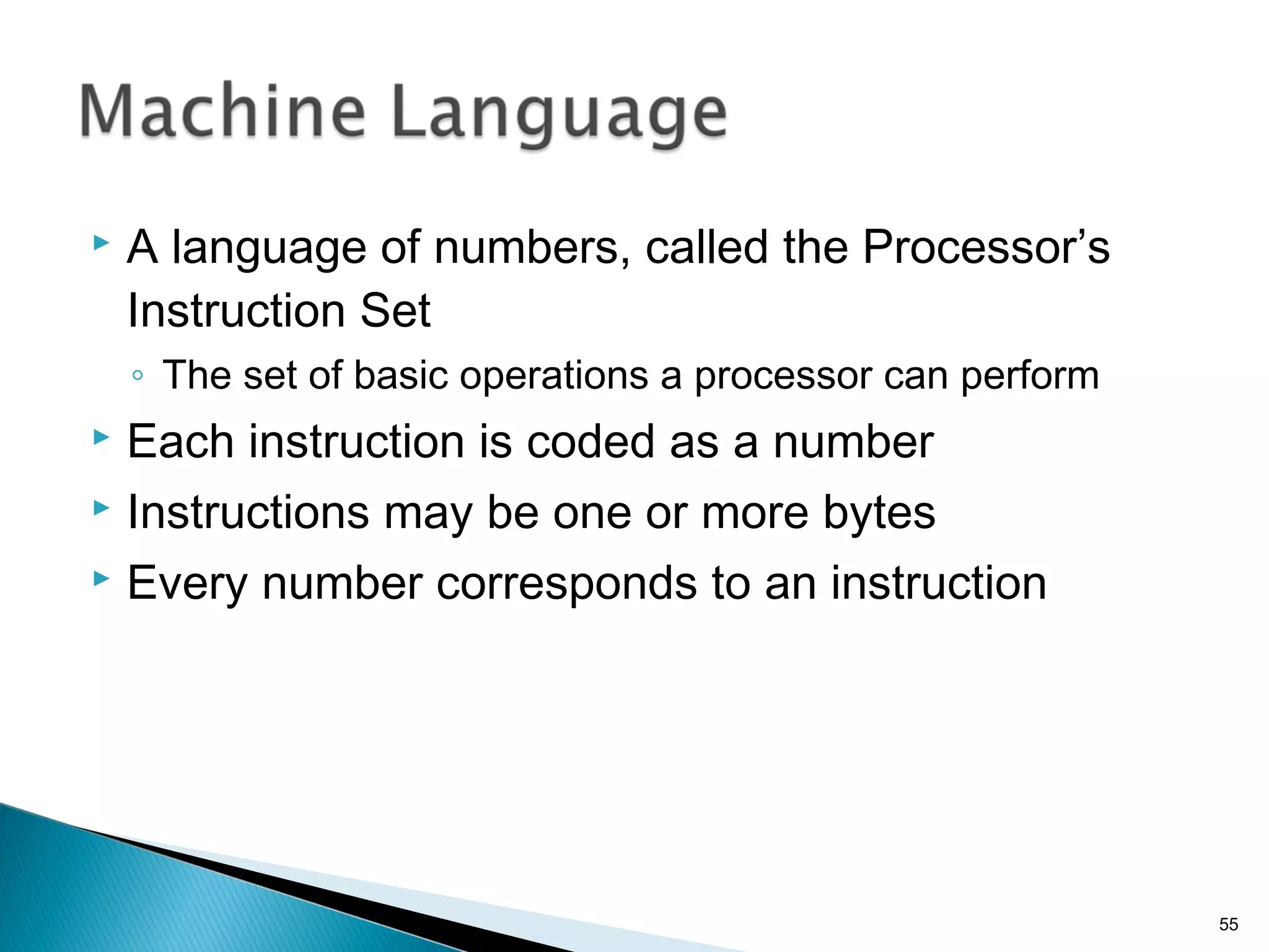  A language of numbers, called the Processor’s
Instruction Set
◦ The set of basic operations a processor can perform
 Each instruction is coded as a number
 Instructions may be one or more bytes
 Every number corresponds to an instruction
55
 